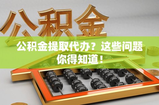松溪公积金提取代办？这些问题你得知道！