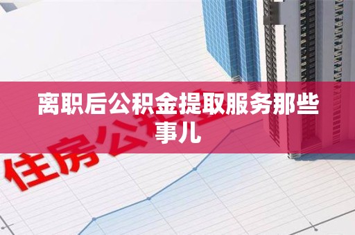 松溪离职后公积金提取服务那些事儿
