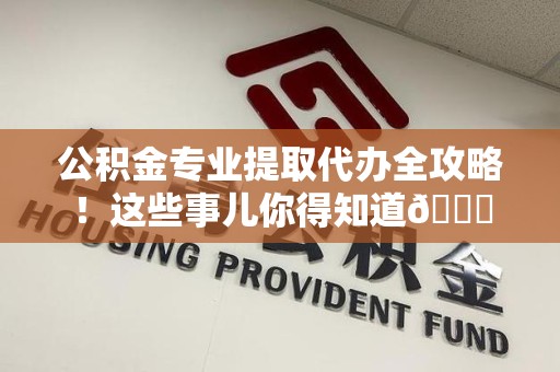 松溪公积金专业提取代办全攻略！这些事儿你得知道😎