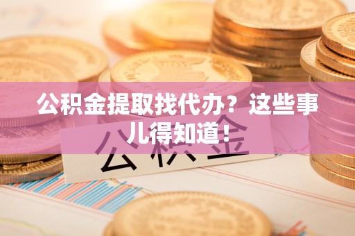 松溪公积金提取找代办？这些事儿得知道！