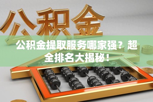松溪公积金提取服务哪家强？超全排名大揭秘！