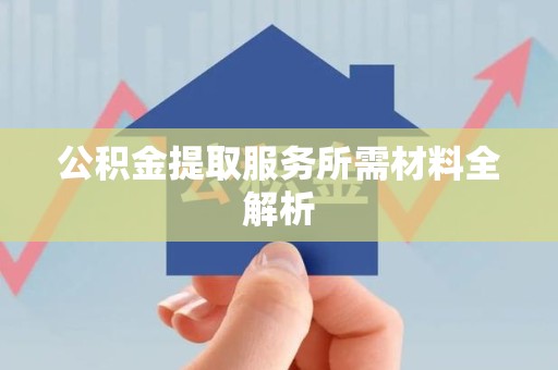 松溪公积金提取服务所需材料全解析 松溪公积金提取服务所需材料全解析