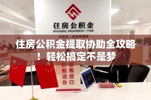 松溪住房公积金提取协助全攻略!轻松搞定不是梦 松溪住房公积金提取协助全攻略!轻松搞定不是梦