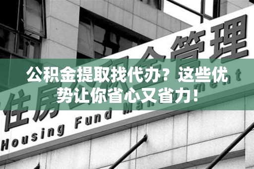 松溪公积金提取找代办？这些优势让你省心又省力！