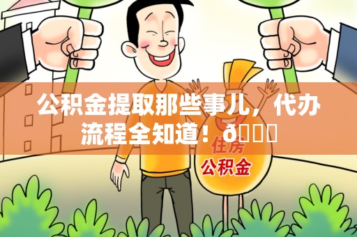 松溪公积金提取那些事儿,代办流程全知道!😎 松溪公积金提取那些事儿,代办流程全知道!😎