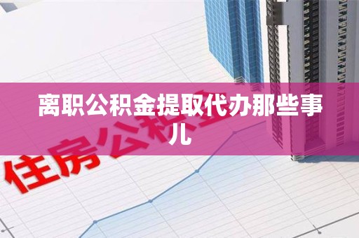 松溪离职公积金提取代办那些事儿