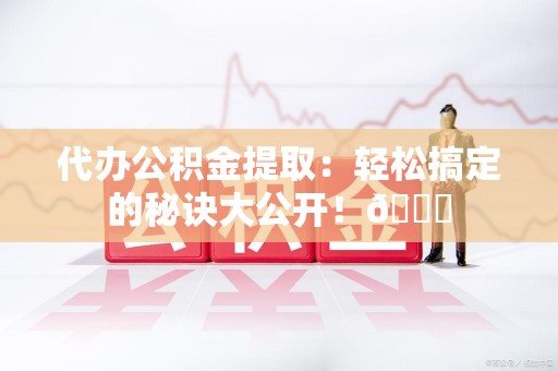 松溪代办公积金提取：轻松搞定的秘诀大公开！😎