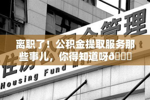松溪离职了！公积金提取服务那些事儿，你得知道呀😉