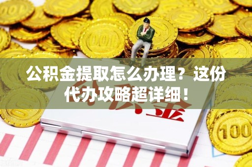 松溪公积金提取怎么办理？这份代办攻略超详细！