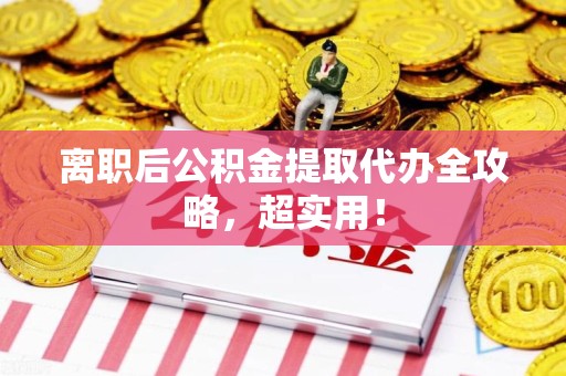 松溪离职后公积金提取代办全攻略,超实用! 松溪离职后公积金提取代办全攻略,超实用!
