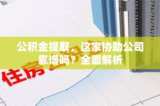 松溪公积金提取，这家协助公司靠谱吗？全面解析