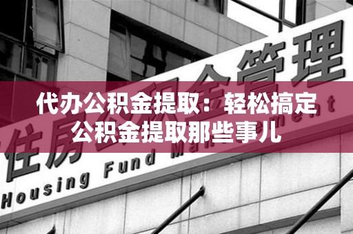 松溪代办公积金提取：轻松搞定公积金提取那些事儿