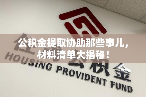 松溪公积金提取协助那些事儿，材料清单大揭秘！