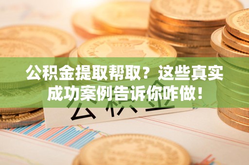 松溪公积金提取帮取？这些真实成功案例告诉你咋做！
