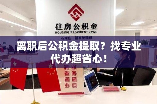 松溪离职后公积金提取？找专业代办超省心！