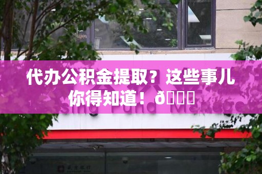 松溪代办公积金提取?这些事儿你得知道!😎 松溪代办公积金提取?这些事儿你得知道!😎